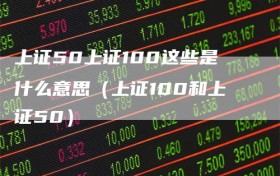 上证50上证100这些是什么意思（上证100和上证50）
