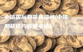 中信国际期货直播间(中信期货官方客服电话)