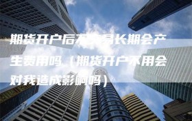 期货开户后不交易长期会产生费用吗（期货开户不用会对我造成影响吗）