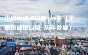 中国原油进口量 历年（中国原油进口量 历年数据）