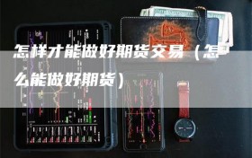 怎样才能做好期货交易（怎么能做好期货）