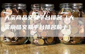 大宗商品交易平台排名（大宗商品交易平台排名前十）