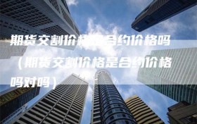 期货交割价格是合约价格吗（期货交割价格是合约价格吗对吗）