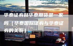 华泰证券和华泰期货是一家吗（华泰国际证券与华泰证券的关系）