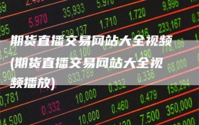 期货直播交易网站大全视频(期货直播交易网站大全视频播放)