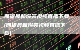 期货最新爆笑视频直播下载(期货最新爆笑视频直播下载)