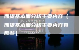 期货基本面分析主要内容（期货基本面分析主要内容有哪些）