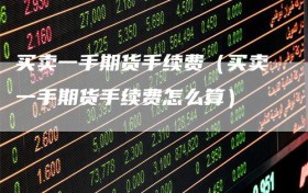 买卖一手期货手续费（买卖一手期货手续费怎么算）