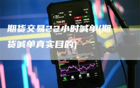 期货交易22小时喊单(期货喊单真实目的)