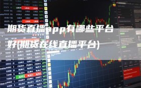 期货直播app有哪些平台好(期货在线直播平台)