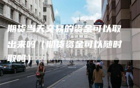 期货当天交易的资金可以取出来吗（期货资金可以随时取吗）