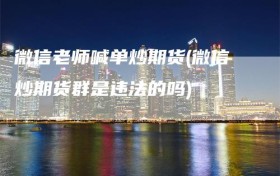 微信老师喊单炒期货(微信炒期货群是违法的吗)