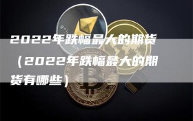 2022年跌幅最大的期货（2022年跌幅最大的期货有哪些）