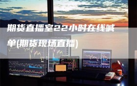 期货直播室22小时在线喊单(期货现场直播)