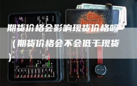 期货价格会影响现货价格吗（期货价格会不会低于现货）