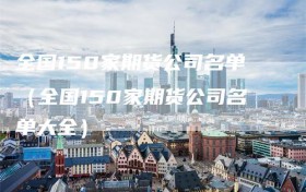 全国150家期货公司名单（全国150家期货公司名单大全）