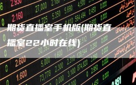 期货直播室手机版(期货直播室22小时在线)