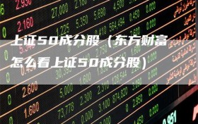 上证50成分股（东方财富怎么看上证50成分股）