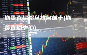 期货直播粉丝排名前十(期货直播中心)