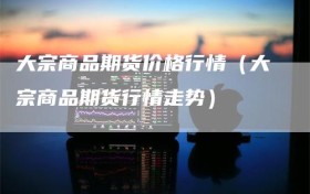 大宗商品期货价格行情（大宗商品期货行情走势）