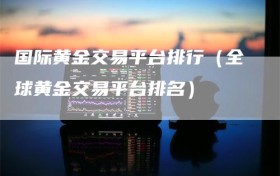 国际黄金交易平台排行（全球黄金交易平台排名）