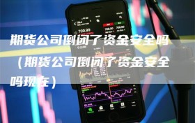 期货公司倒闭了资金安全吗（期货公司倒闭了资金安全吗现在）
