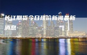 长江期货今日现价新闻最新消息