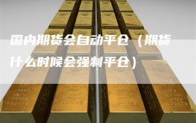 国内期货会自动平仓（期货什么时候会强制平仓）