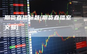期货直播标题(期货直播室交易)