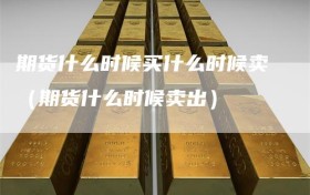 期货什么时候买什么时候卖（期货什么时候卖出）