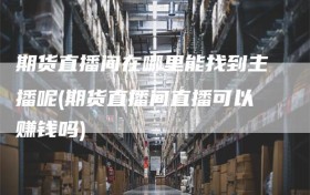 期货直播间在哪里能找到主播呢(期货直播间直播可以赚钱吗)