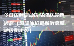 今日国际原油价格涨跌最新消息（国际油价最新消息原油价格走势）