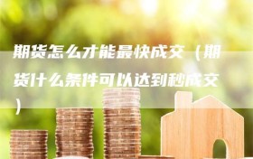 期货怎么才能最快成交（期货什么条件可以达到秒成交）