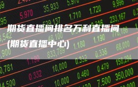 期货直播间排名万利直播间(期货直播中心)
