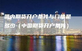 国内期货开户条件与门槛是多少（中国期货开户条件）