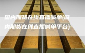 国内期货在线直播喊单(国内期货在线直播喊单平台)