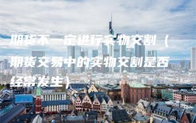 期货不一定进行实物交割（期货交易中的实物交割是否经常发生）