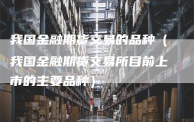 我国金融期货交易的品种（我国金融期货交易所目前上市的主要品种）