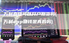 万利直播可以开户期货吗(万利app赚钱是真的吗)