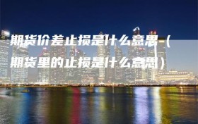 期货价差止损是什么意思（期货里的止损是什么意思）