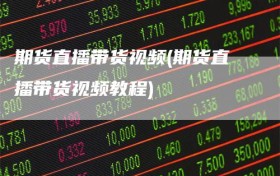 期货直播带货视频(期货直播带货视频教程)
