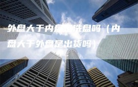外盘大于内盘是洗盘吗（内盘大于外盘是出货吗）
