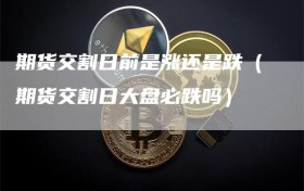 期货交割日前是涨还是跌（期货交割日大盘必跌吗）