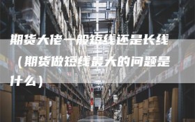 期货大佬一般短线还是长线（期货做短线最大的问题是什么）