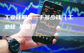 工业硅期货一手多少钱（工业硅 期货）