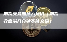 期货交易忘掉入场价（期货收盘前几分钟不能交易）