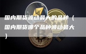 国内期货波动最大的品种（国内期货哪个品种波动最大）
