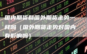 国内期货和国外期货走势一样吗（国外期货走势对国内有影响吗）