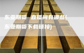 东亚期货 直播间有哪些(东亚期货下载链接)