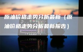 原油价格走势分析最新（原油价格走势分析最新报告）